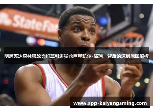 明尼苏达森林狼放弃打算引进猛龙巨星凯尔-洛瑞，背后的深层原因解析