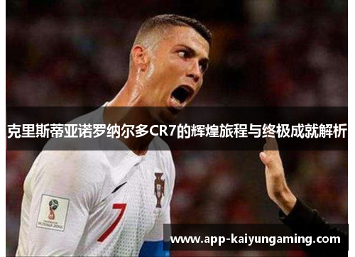 克里斯蒂亚诺罗纳尔多CR7的辉煌旅程与终极成就解析