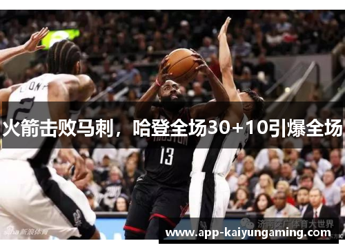 火箭击败马刺，哈登全场30+10引爆全场