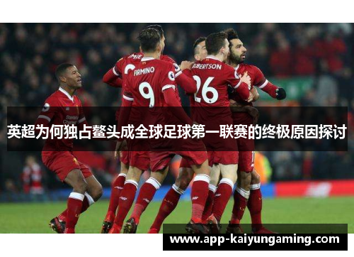 英超为何独占鳌头成全球足球第一联赛的终极原因探讨