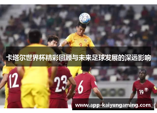 卡塔尔世界杯精彩回顾与未来足球发展的深远影响