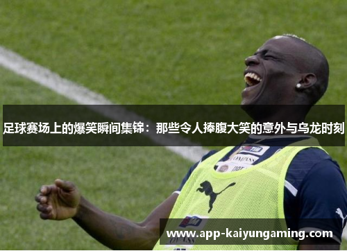 足球赛场上的爆笑瞬间集锦：那些令人捧腹大笑的意外与乌龙时刻
