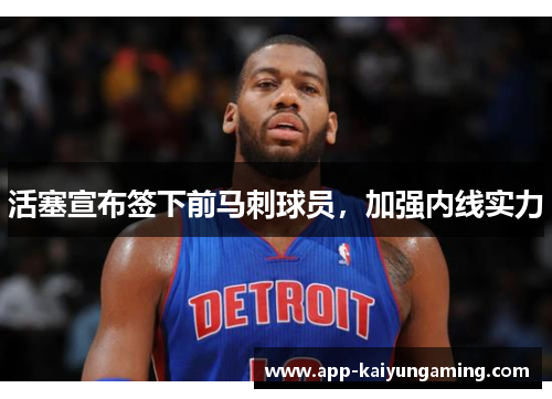 活塞宣布签下前马刺球员，加强内线实力